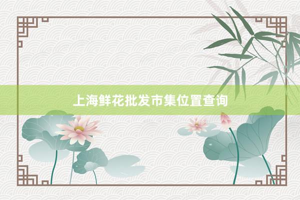 上海鲜花批发市集位置查询