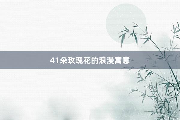 41朵玫瑰花的浪漫寓意
