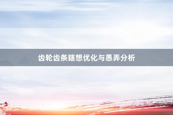 齿轮齿条瞎想优化与愚弄分析