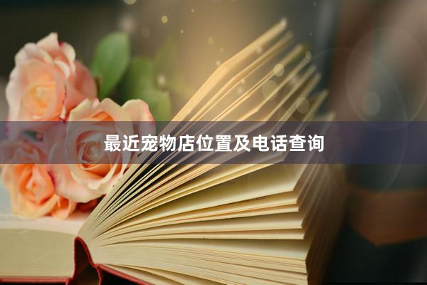 最近宠物店位置及电话查询
