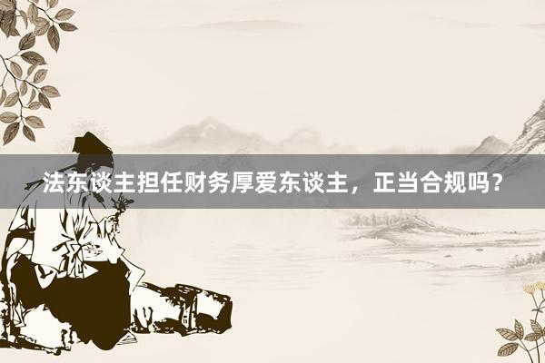 法东谈主担任财务厚爱东谈主，正当合规吗？