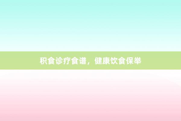 积食诊疗食谱，健康饮食保举